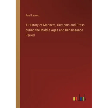 A History of Manners, Customs and Dress during the Middle Ages and Renaissance Period