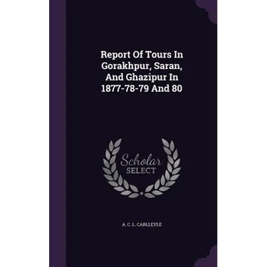 Report Of Tours In Gorakhpur, Saran, And Ghazipur In 1877-78-79 And 80