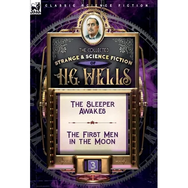 The Collected Strange & Science Fiction of H. G. Wells: Volume 3-The Sleeper Awakes & The First Men in the Moon