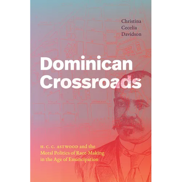 Dominican Crossroads: H. C. C. Astwood and the Moral Politics of Race-Making in the Age of Emancipation