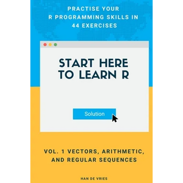 Start Here To Learn R Vol. 1 Vectors, Arithmetic, and Regular Sequences: Practise Your R Programming Skills In 44 Exercises