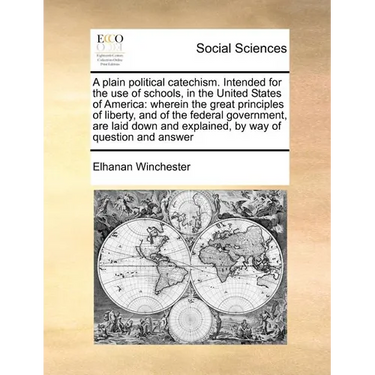 A Plain Political Catechism. Intended for the Use of Schools, in the United States of America: Wherein the Great Principles of Liberty, and of the Fed