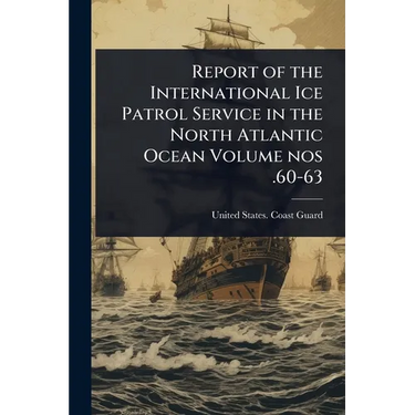Report of the International Ice Patrol Service in the North Atlantic Ocean Volume nos .60-63