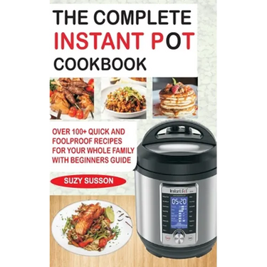 The Complete Instant Pot Cookbook: Over 100+ Quick & Foolproof Recipes for Your Whole Family with Beginners Guide