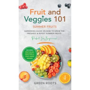 Fruit & Veggies 101 - Summer Fruits: Gardening Guide On How To Grow The Freshest & Ripest Summer Fruits (Perfect for Beginners) Includes: Fruit Salad,