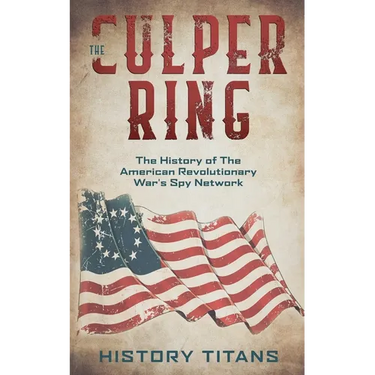 The Culper Ring: The History of The American Revolutionary War's Spy Network
