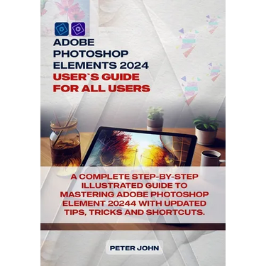 Adobe Photoshop Element 2024 User Guide for All Users: A Complete Step-By-Step Illustrated Guide to Mastering Adobe Photoshop Element 2024 with Update