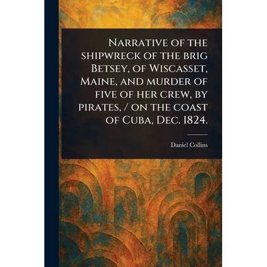Narrative of the Shipwreck of the Brig Betsey, of Wiscasset, Maine, and Murder of Five of Her Crew, by Pirates, / on the Coast of Cuba, Dec. 1824.