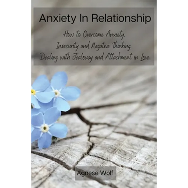 Anxiety In Relationship: How to Overcome Anxiety, Insecurity and Negative Thinking. Dealing with Jealousy and Attachment in Love.