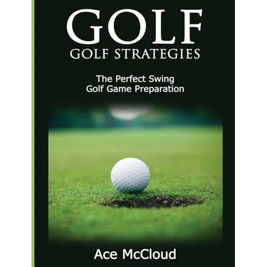 Golf: Golf Strategies: The Perfect Swing: Golf Game Preparation