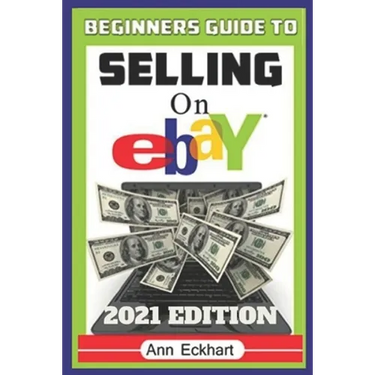 Beginner's Guide To Selling On Ebay 2021 Edition: The Ultimate Reselling Guide for How To Source, List & Ship Items for Profit Online