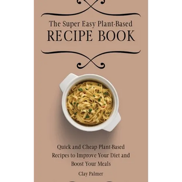 The Super Easy Plant-Based Recipe Book: Quick and Cheap Plant-Based Recipes to Improve Your Diet and Boost Your Meals