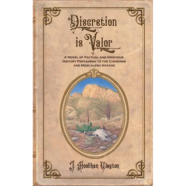 Discretion Is Valor: A Novel of Factual and Grievous History Pertaining to the Chíhenne and Mescalero Apache