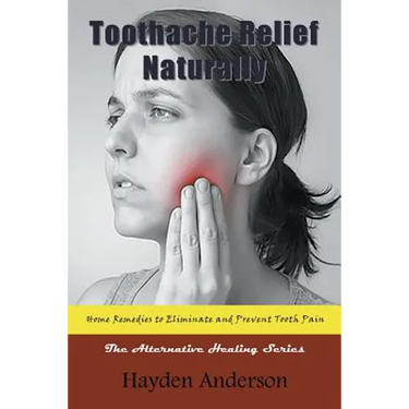 Toothache Relief Naturally: Home Remedies to Eliminate and Prevent Tooth Pain: The Alternative Healing Series