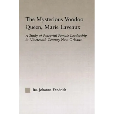 The Mysterious Voodoo Queen, Marie Laveaux: A Study of Powerful Female Leadership in Nineteenth Century New Orleans