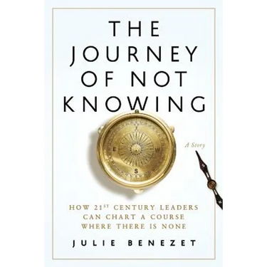 The Journey of Not Knowing: How 21st Century Leaders Can Chart a Course Where There Is None