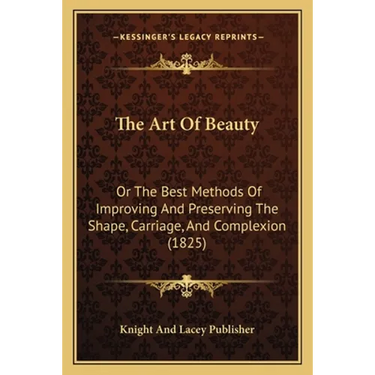 The Art Of Beauty: Or The Best Methods Of Improving And Preserving The Shape, Carriage, And Complexion (1825)