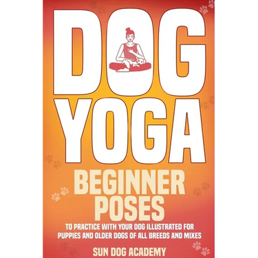 Dog Yoga: Beginner Poses to Practice With Your Dog - Illustrated for Puppies and Older Dogs of All Breeds and Mixes