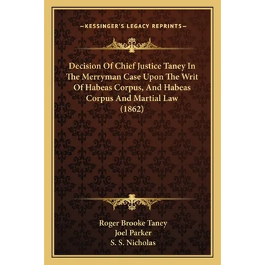Decision Of Chief Justice Taney In The Merryman Case Upon The Writ Of Habeas Corpus, And Habeas Corpus And Martial Law (1862)
