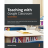 Teaching with Google Classroom - Second Edition: Save time and stay organized while delivering online and in-person classes