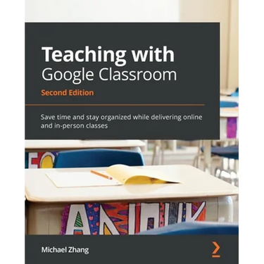 Teaching with Google Classroom - Second Edition: Save time and stay organized while delivering online and in-person classes