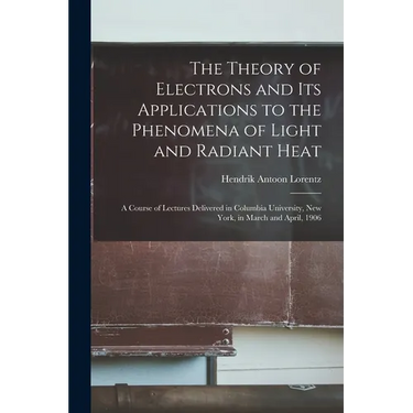 The Theory of Electrons and Its Applications to the Phenomena of Light and Radiant Heat: A Course of Lectures Delivered in Columbia University, New Yo