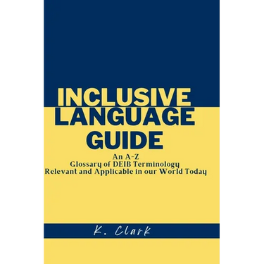 Inclusive Language Guide: An A - Z Glossary of DEIB Terminology Relevant and Applicable in our World Today