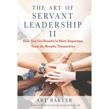 The Art of Servant Leadership II: How You Get Results Is More Important than the Results Themselves