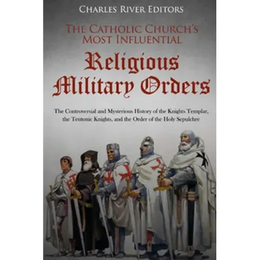 The Catholic Church's Most Influential Religious Military Orders: The Controversial and Mysterious History of the Knights Templar, the Teutonic Knight