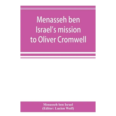 Menasseh ben Israel's mission to Oliver Cromwell: being a reprint of the pamphlets published by Menasseh ben Israel to promote the re-admission of the