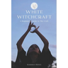 White Witchcraft: A Beginner's Guide to The Craft