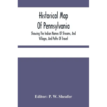 Historical Map Of Pennsylvania. Showing The Indian Names Of Streams, And Villages, And Paths Of Travel; The Sites Of Old Forts And Battle-Fields; The
