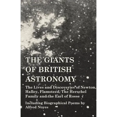 The Giants of British Astronomy - The Lives and Discoveries of Newton, Halley, Flamsteed, The Herschel Family and the Earl of Rosse - Including Biogra