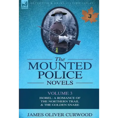 The Mounted Police Novels: Volume 3-Isobel: A Romance of the Northern Trail & the Golden Snare