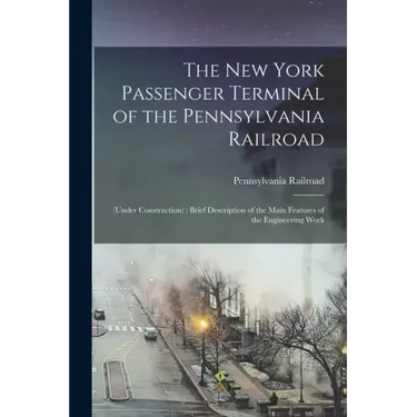 The New York Passenger Terminal of the Pennsylvania Railroad: (under Construction): Brief Description of the Main Features of the Engineering Work