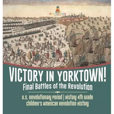 Victory in Yorktown! Final Battles of the Revolution U.S. Revolutionary Period History 4th Grade Children's American Revolution History