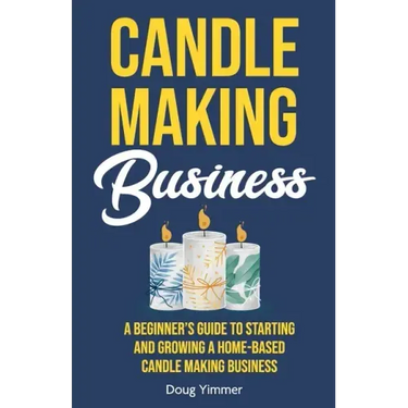 Candle Making Business: A Beginner's Guide to Starting and Growing a Home-Based Candle Making Business