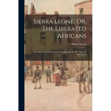 Sierra Leone, Or, The Liberated Africans: In A Series Of Letters From A Young Lady To Her Sister In 1833 & 34