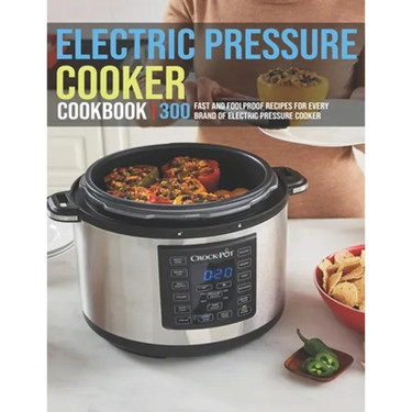 Electric Pressure Cooker Cookbook: 300 Fast And Foolproof Recipes For Every Brand Of Electric Pressure Cooker