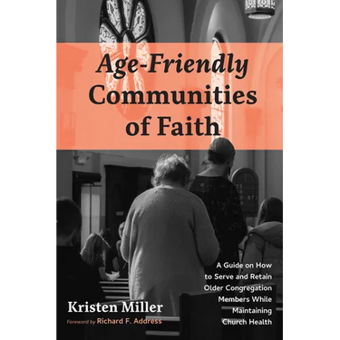 Age-Friendly Communities of Faith: A Guide on How to Serve and Retain Older Congregation Members While Maintaining Church Health