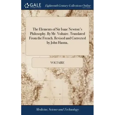 The Elements of Sir Isaac Newton's Philosophy. By Mr. Voltaire. Translated From the French. Revised and Corrected by John Hanna,
