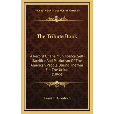 The Tribute Book: A Record of the Munificence, Self-Sacrifice and Patriotism of the American People During the War for the Union (1865)