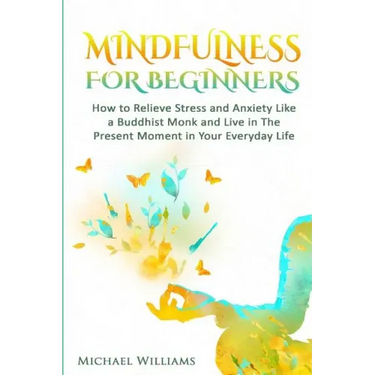 Mindfulness: Mindfulness For Beginners - How to Relieve Stress and Anxiety Like a Buddhist Monk and Live In the Present Moment In Your Everyday Life