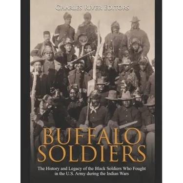 Buffalo Soldiers: The History and Legacy of the Black Soldiers Who Fought in the U.S. Army during the Indian Wars