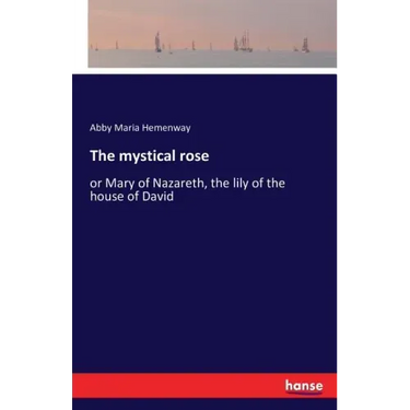 The mystical rose: or Mary of Nazareth, the lily of the house of David