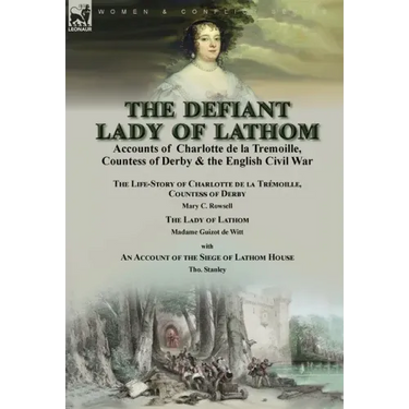 The Defiant Lady of Lathom: Accounts of Charlotte de la Tremoille, Countess of Derby & the English Civil War-The Life-Story of Charlotte de la Trémoil