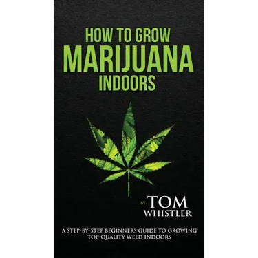 How to Grow Marijuana: Indoors - A Step-by-Step Beginner's Guide to Growing Top-Quality Weed Indoors (Volume 1)