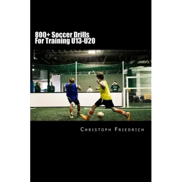 800+ Soccer Training Drills For U13-U20: Soccer Football Practice Drills For Youth Coaching & Skills Training