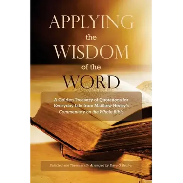 Applying the Wisdom of the Word: A Golden Treasury of Quotations for Everyday Life from Matthew Henry's Commentary On The Whole Bible