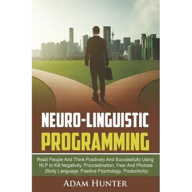 Neuro-Linguistic Programming: Read People And Think Positively And Successfully Using NLP to Kill Negativity, Procrastination, Fear And Phobias (Bod